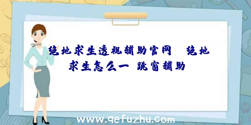 「绝地求生透视辅助官网」|绝地求生怎么一键跳窗辅助